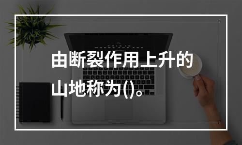 由断裂作用上升的山地称为()。