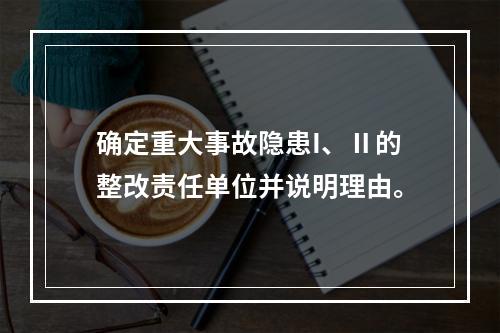 确定重大事故隐患I、Ⅱ的整改责任单位并说明理由。