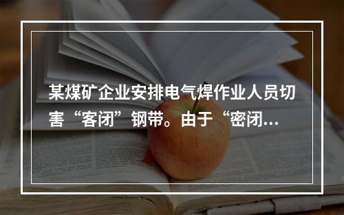 某煤矿企业安排电气焊作业人员切害“客闭”钢带。由于“密闭”内