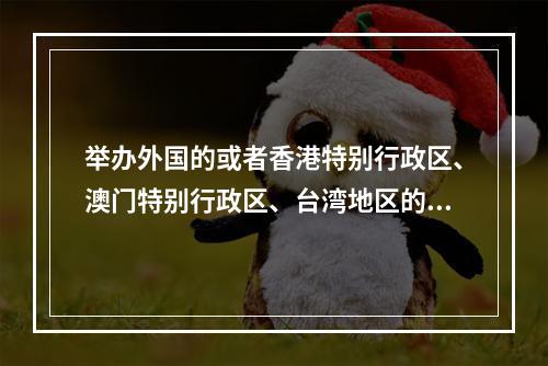 举办外国的或者香港特别行政区、澳门特别行政区、台湾地区的文艺