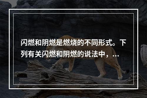 闪燃和阴燃是燃烧的不同形式。下列有关闪燃和阴燃的说法中，正确