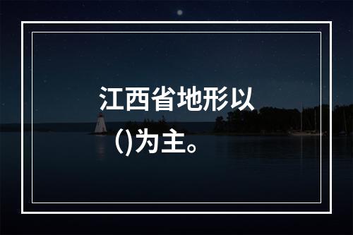 江西省地形以（)为主。