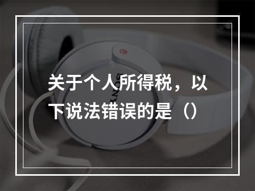 关于个人所得税，以下说法错误的是（）