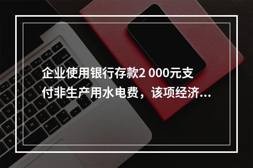 企业使用银行存款2 000元支付非生产用水电费，该项经济业务