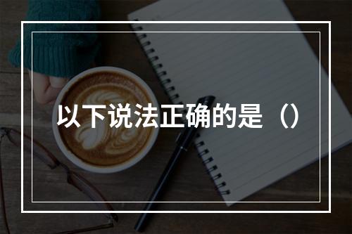 以下说法正确的是（）