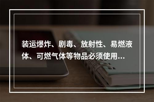 装运爆炸、剧毒、放射性、易燃液体、可燃气体等物品必须使用符合