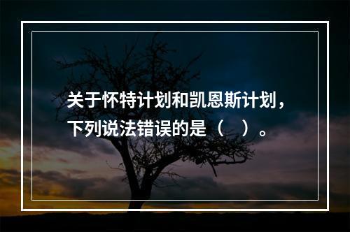 关于怀特计划和凯恩斯计划，下列说法错误的是（　）。