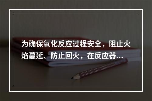 为确保氧化反应过程安全，阻止火焰蔓延、防止回火，在反应器和管