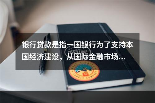 银行贷款是指一国银行为了支持本国经济建设，从国际金融市场上借