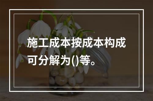 施工成本按成本构成可分解为()等。