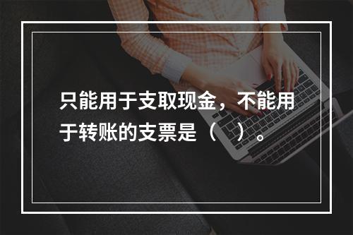 只能用于支取现金，不能用于转账的支票是（　）。