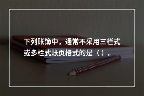 下列账簿中，通常不采用三栏式或多栏式账页格式的是（ ）。