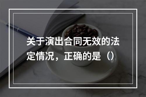 关于演出合同无效的法定情况，正确的是（）