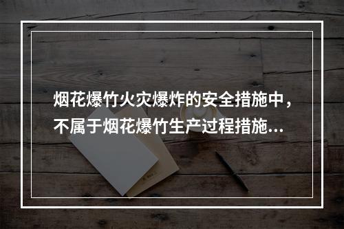 烟花爆竹火灾爆炸的安全措施中，不属于烟花爆竹生产过程措施的有