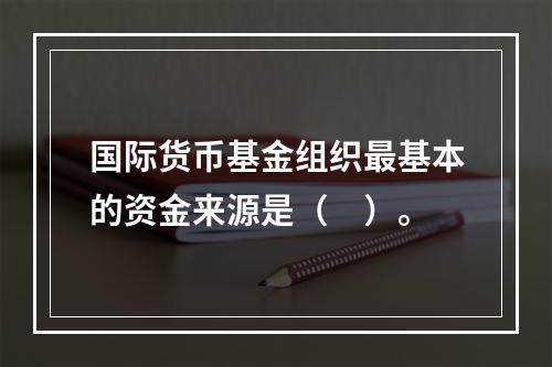 国际货币基金组织最基本的资金来源是（　）。