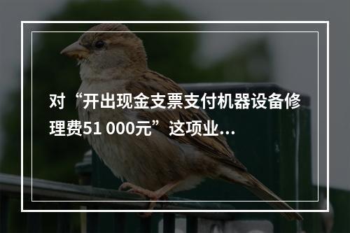 对“开出现金支票支付机器设备修理费51 000元”这项业务，