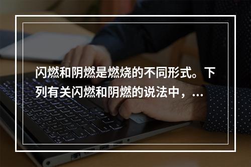 闪燃和阴燃是燃烧的不同形式。下列有关闪燃和阴燃的说法中，正确