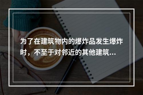 为了在建筑物内的爆炸品发生爆炸时，不至于对邻近的其他建筑物造