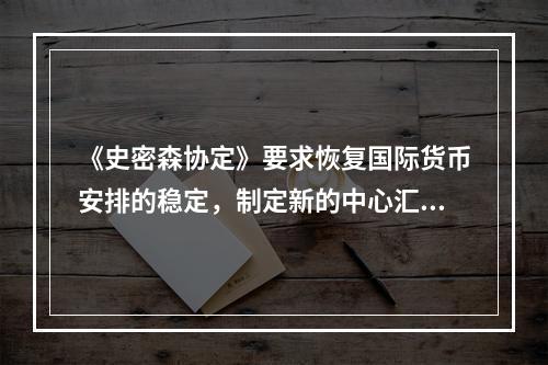 《史密森协定》要求恢复国际货币安排的稳定，制定新的中心汇率，