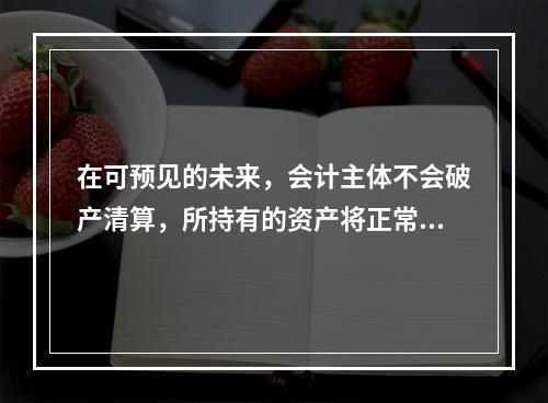 在可预见的未来，会计主体不会破产清算，所持有的资产将正常营运