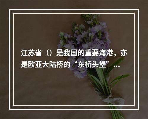 江苏省（）是我国的重要海港，亦是欧亚大陆桥的“东桥头堡”。