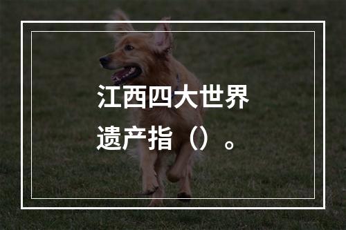 江西四大世界遗产指（）。