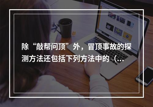 除“敲帮问顶”外，冒顶事故的探测方法还包括下列方法中的（）。