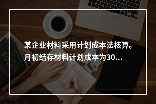 某企业材料采用计划成本法核算。月初结存材料计划成本为30万元