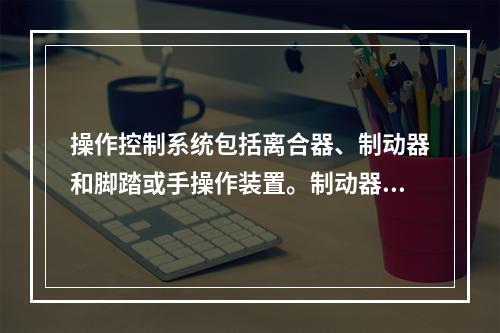 操作控制系统包括离合器、制动器和脚踏或手操作装置。制动器和离