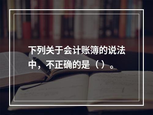 下列关于会计账簿的说法中，不正确的是（ ）。