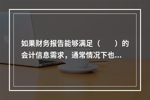 如果财务报告能够满足（　　）的会计信息需求，通常情况下也可以