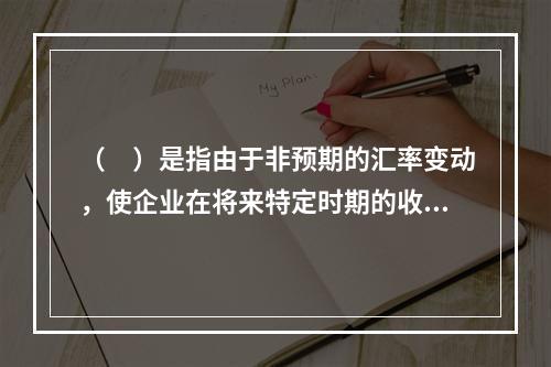 （　）是指由于非预期的汇率变动，使企业在将来特定时期的收益发