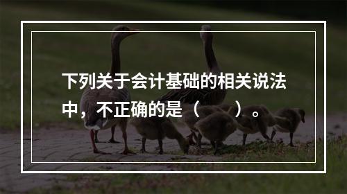 下列关于会计基础的相关说法中，不正确的是（　　）。