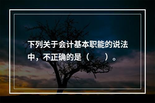 下列关于会计基本职能的说法中，不正确的是（　　）。