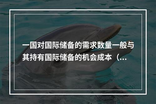 一国对国际储备的需求数量一般与其持有国际储备的机会成本（　）