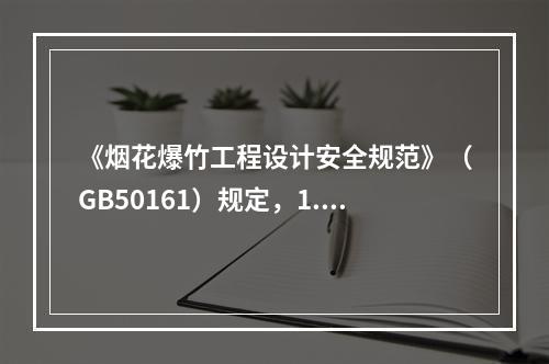 《烟花爆竹工程设计安全规范》（GB50161）规定，1.1-