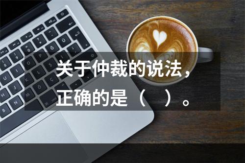 关于仲裁的说法，正确的是（　）。