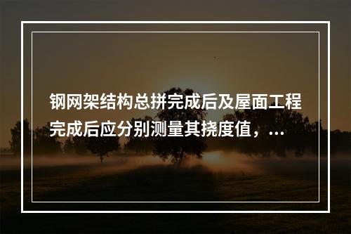 钢网架结构总拼完成后及屋面工程完成后应分别测量其挠度值，且所