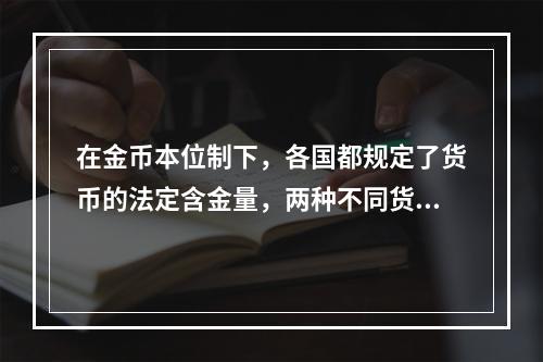 在金币本位制下，各国都规定了货币的法定含金量，两种不同货币之