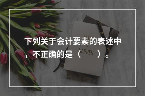 下列关于会计要素的表述中，不正确的是（　　）。