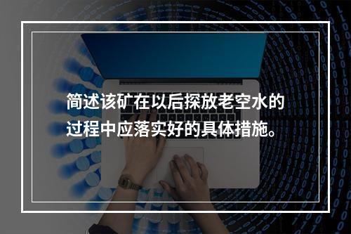 简述该矿在以后探放老空水的过程中应落实好的具体措施。