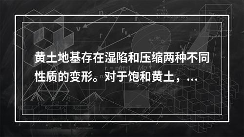 黄土地基存在湿陷和压缩两种不同性质的变形。对于饱和黄土，则主