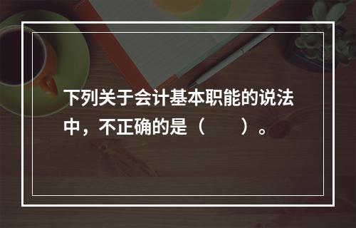 下列关于会计基本职能的说法中，不正确的是（　　）。