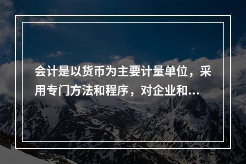 会计是以货币为主要计量单位，采用专门方法和程序，对企业和行政