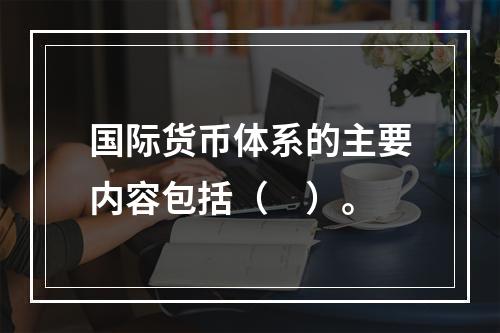 国际货币体系的主要内容包括（　）。