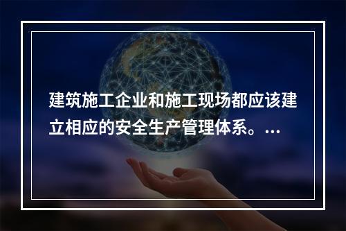 建筑施工企业和施工现场都应该建立相应的安全生产管理体系。下列