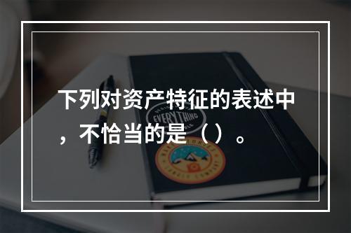 下列对资产特征的表述中，不恰当的是（ ）。