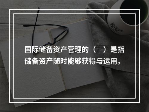 国际储备资产管理的（　）是指储备资产随时能够获得与运用。