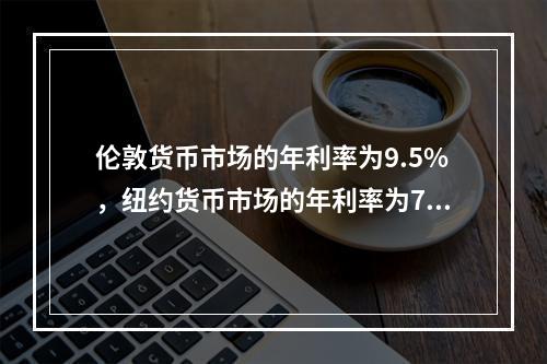 伦敦货币市场的年利率为9.5%，纽约货币市场的年利率为7%，