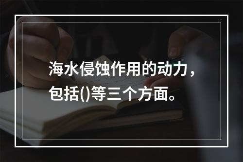 海水侵蚀作用的动力，包括()等三个方面。